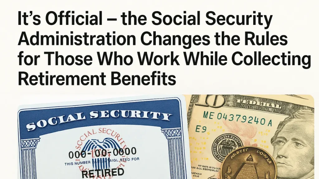 It’s official – the Social Security Administration changes the rules for those who work while collecting retirement benefits